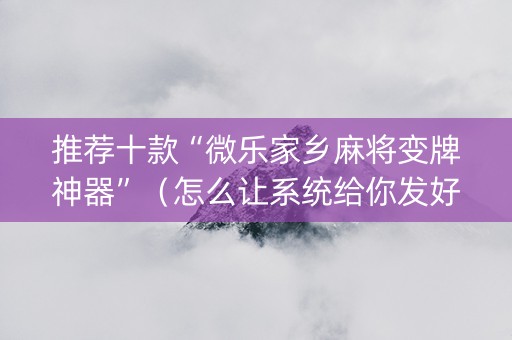 推荐十款“微乐家乡麻将变牌神器”（怎么让系统给你发好牌)