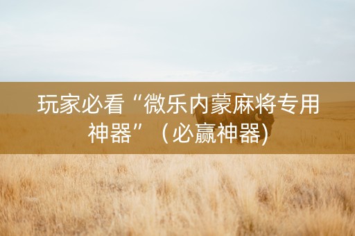 玩家必看“微乐内蒙麻将专用神器”（必赢神器)