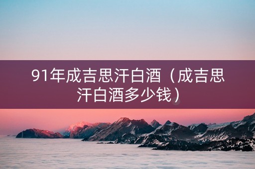 91年成吉思汗白酒（成吉思汗白酒多少钱）