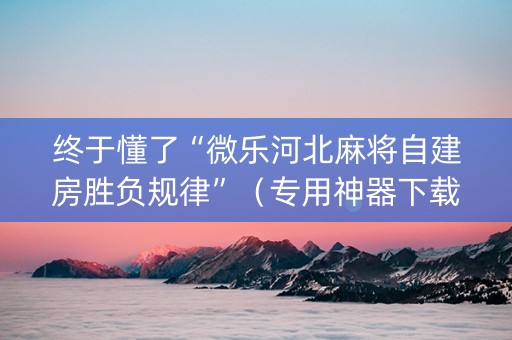 终于懂了“微乐河北麻将自建房胜负规律”（专用神器下载)