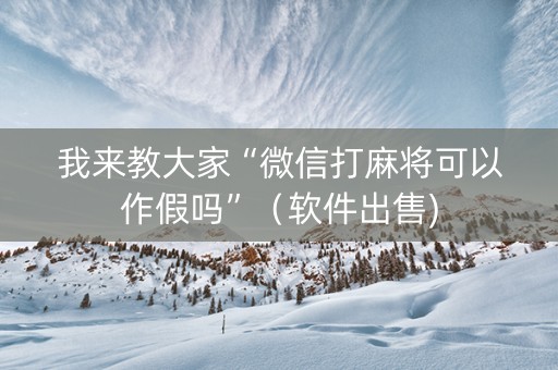 我来教大家“微信打麻将可以作假吗”（软件出售)