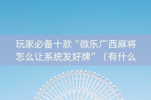 玩家必备十款“微乐广西麻将怎么让系统发好牌”（有什么诀窍)