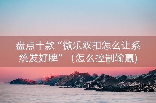 盘点十款“微乐双扣怎么让系统发好牌”（怎么控制输赢)