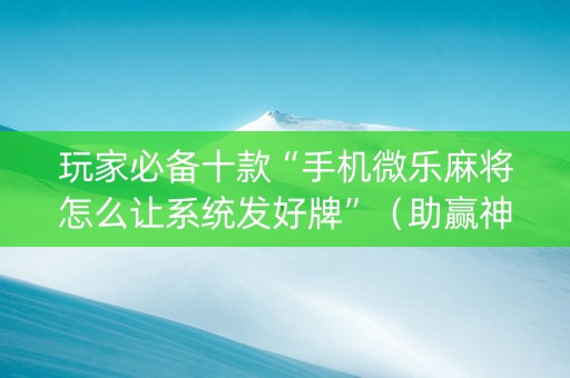 玩家必备十款“手机微乐麻将怎么让系统发好牌”（助赢神器)