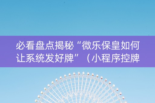 必看盘点揭秘“微乐保皇如何让系统发好牌”（小程序控牌器)