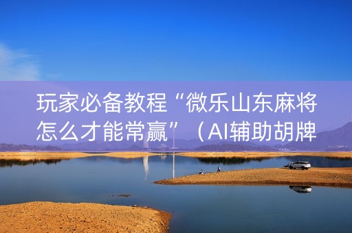 玩家必备教程“微乐山东麻将怎么才能常赢”（AI辅助胡牌规则)