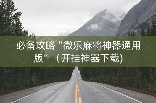 必备攻略“微乐麻将神器通用版”（开挂神器下载)