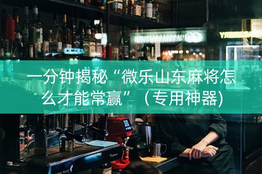 一分钟揭秘“微乐山东麻将怎么才能常赢”（专用神器)