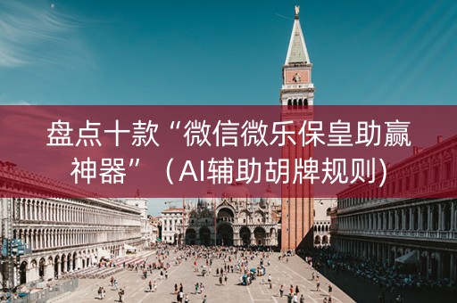 盘点十款“微信微乐保皇助赢神器”（AI辅助胡牌规则)