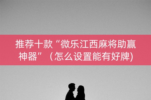推荐十款“微乐江西麻将助赢神器”（怎么设置能有好牌)
