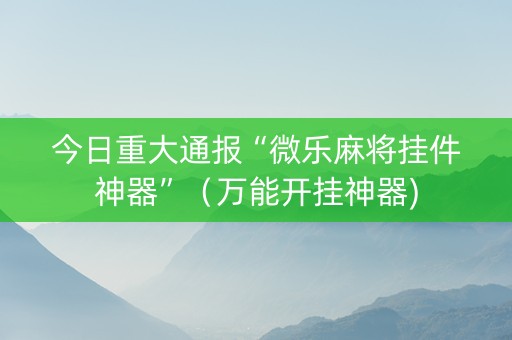 今日重大通报“微乐麻将挂件神器”（万能开挂神器)