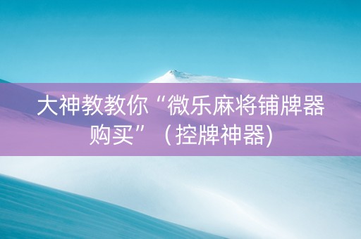 大神教教你“微乐麻将铺牌器购买”（控牌神器)