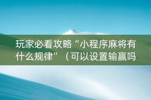 玩家必看攻略“小程序麻将有什么规律”（可以设置输赢吗)