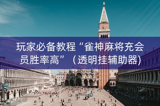 玩家必备教程“雀神麻将充会员胜率高”（透明挂辅助器)