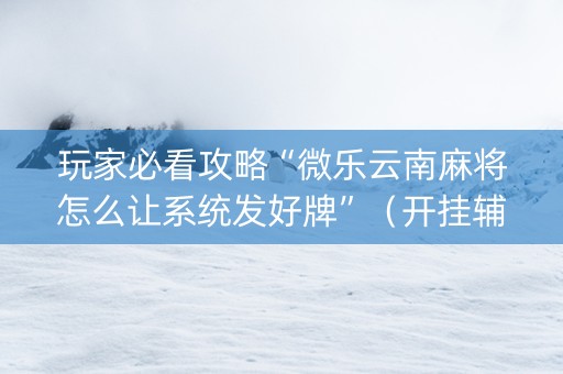 玩家必看攻略“微乐云南麻将怎么让系统发好牌”（开挂辅助器脚本)