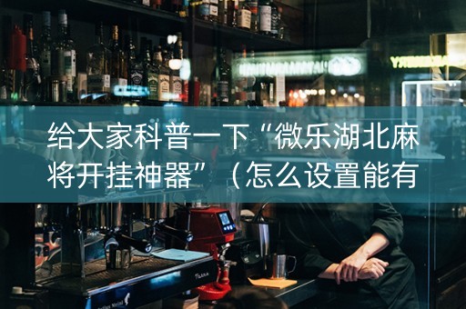 给大家科普一下“微乐湖北麻将开挂神器”（怎么设置能有好牌)