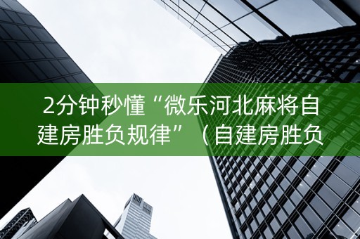2分钟秒懂“微乐河北麻将自建房胜负规律”（自建房胜负规律)