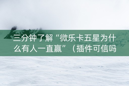 三分钟了解“微乐卡五星为什么有人一直赢”（插件可信吗)