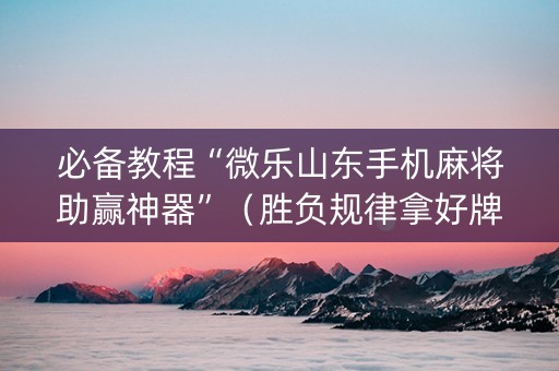 必备教程“微乐山东手机麻将助赢神器”（胜负规律拿好牌)