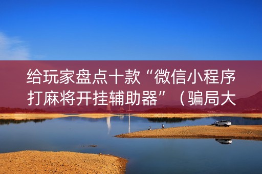 给玩家盘点十款“微信小程序打麻将开挂辅助器”（骗局大揭秘)