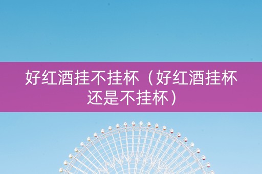 好红酒挂不挂杯（好红酒挂杯还是不挂杯）