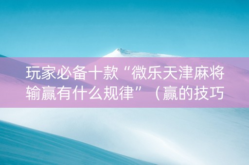 玩家必备十款“微乐天津麻将输赢有什么规律”（赢的技巧规律)