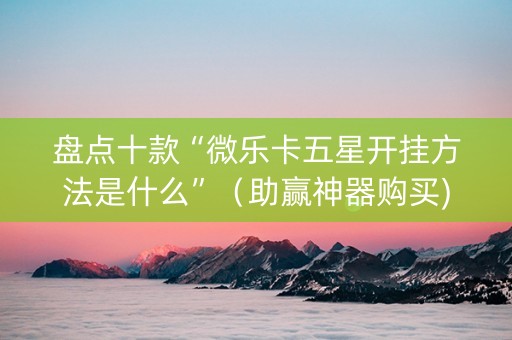 盘点十款“微乐卡五星开挂方法是什么”（助赢神器购买)