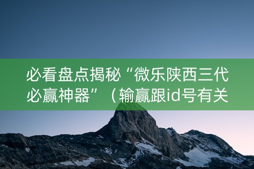 必看盘点揭秘“微乐陕西三代必赢神器”（输赢跟id号有关系吗)
