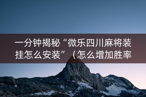 一分钟揭秘“微乐四川麻将装挂怎么安装”（怎么增加胜率)