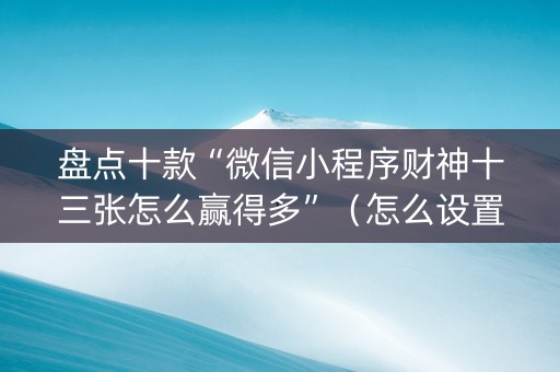 盘点十款“微信小程序财神十三张怎么赢得多”（怎么设置才能赢)