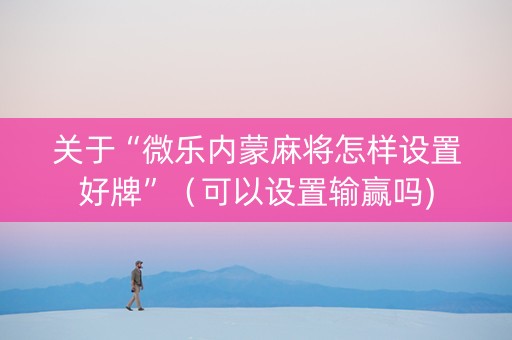 关于“微乐内蒙麻将怎样设置好牌”（可以设置输赢吗)