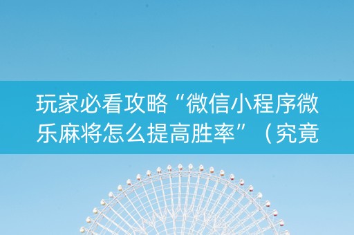 玩家必看攻略“微信小程序微乐麻将怎么提高胜率”（究竟是不是有挂)