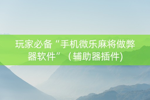 玩家必备“手机微乐麻将做弊器软件”（辅助器插件)