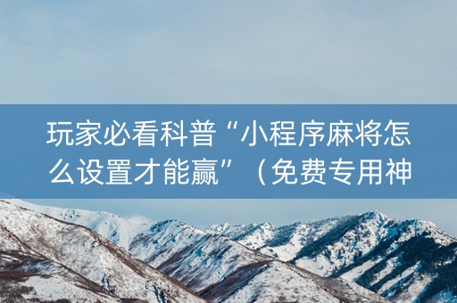 玩家必看科普“小程序麻将怎么设置才能赢”（免费专用神器)