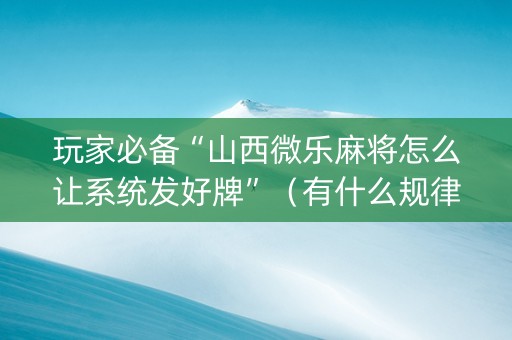 玩家必备“山西微乐麻将怎么让系统发好牌”（有什么规律)