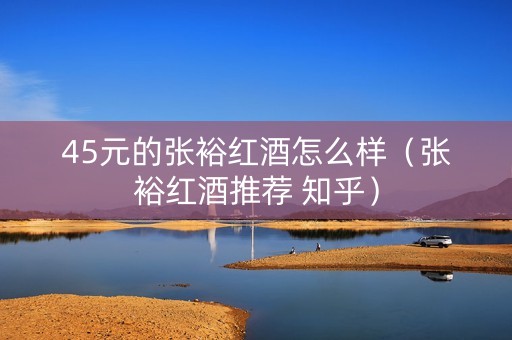 45元的张裕红酒怎么样（张裕红酒推荐 知乎）