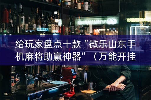 给玩家盘点十款“微乐山东手机麻将助赢神器”（万能开挂器)