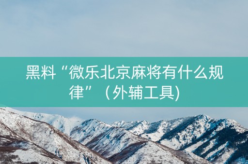 黑料“微乐北京麻将有什么规律”（外辅工具)