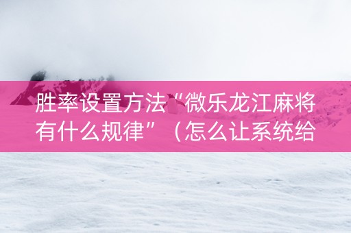 胜率设置方法“微乐龙江麻将有什么规律”（怎么让系统给自己好牌)