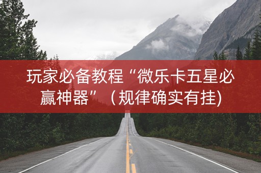 玩家必备教程“微乐卡五星必赢神器”（规律确实有挂)