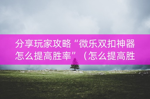 分享玩家攻略“微乐双扣神器怎么提高胜率”（怎么提高胜率)