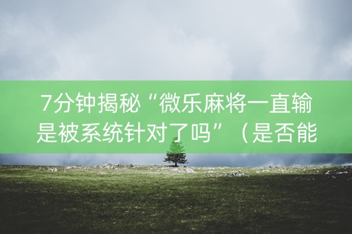 7分钟揭秘“微乐麻将一直输是被系统针对了吗”（是否能开挂)