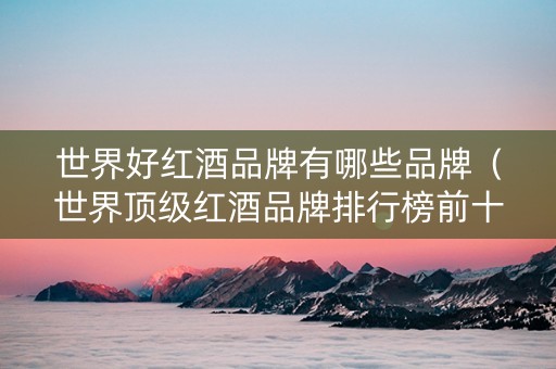 世界好红酒品牌有哪些品牌（世界顶级红酒品牌排行榜前十名）