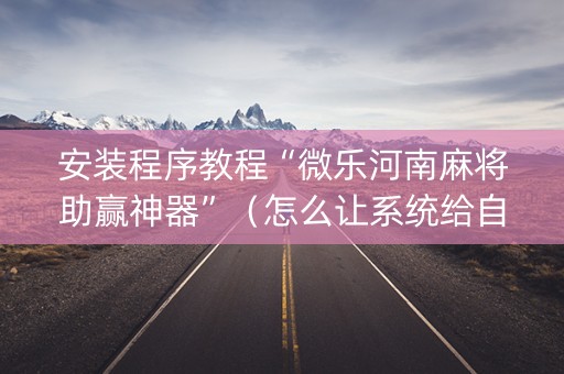 安装程序教程“微乐河南麻将助赢神器”（怎么让系统给自己好牌)