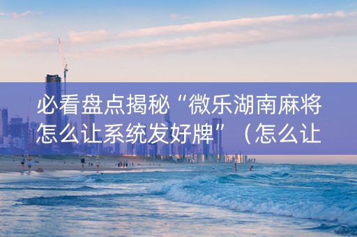 必看盘点揭秘“微乐湖南麻将怎么让系统发好牌”（怎么让系统给你发好牌)