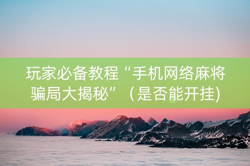 玩家必备教程“手机网络麻将骗局大揭秘”（是否能开挂)