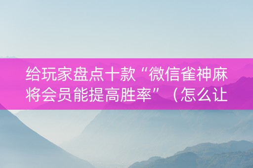 给玩家盘点十款“微信雀神麻将会员能提高胜率”（怎么让系统给自己好牌)