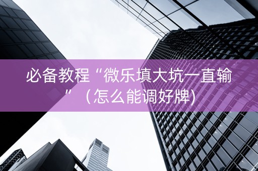 必备教程“微乐填大坑一直输”（怎么能调好牌)