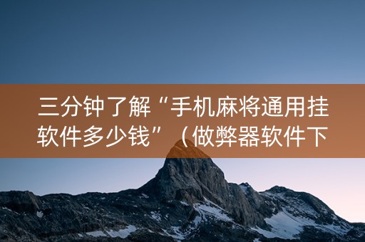 三分钟了解“手机麻将通用挂软件多少钱”（做弊器软件下载)
