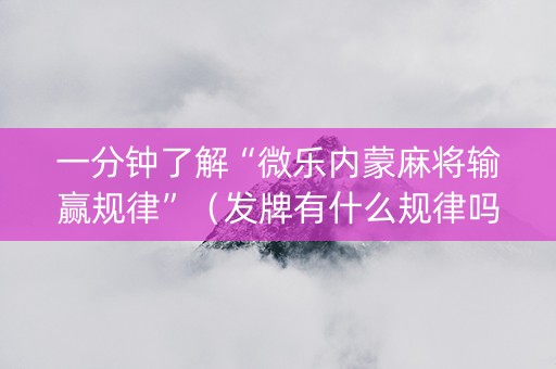 一分钟了解“微乐内蒙麻将输赢规律”（发牌有什么规律吗)